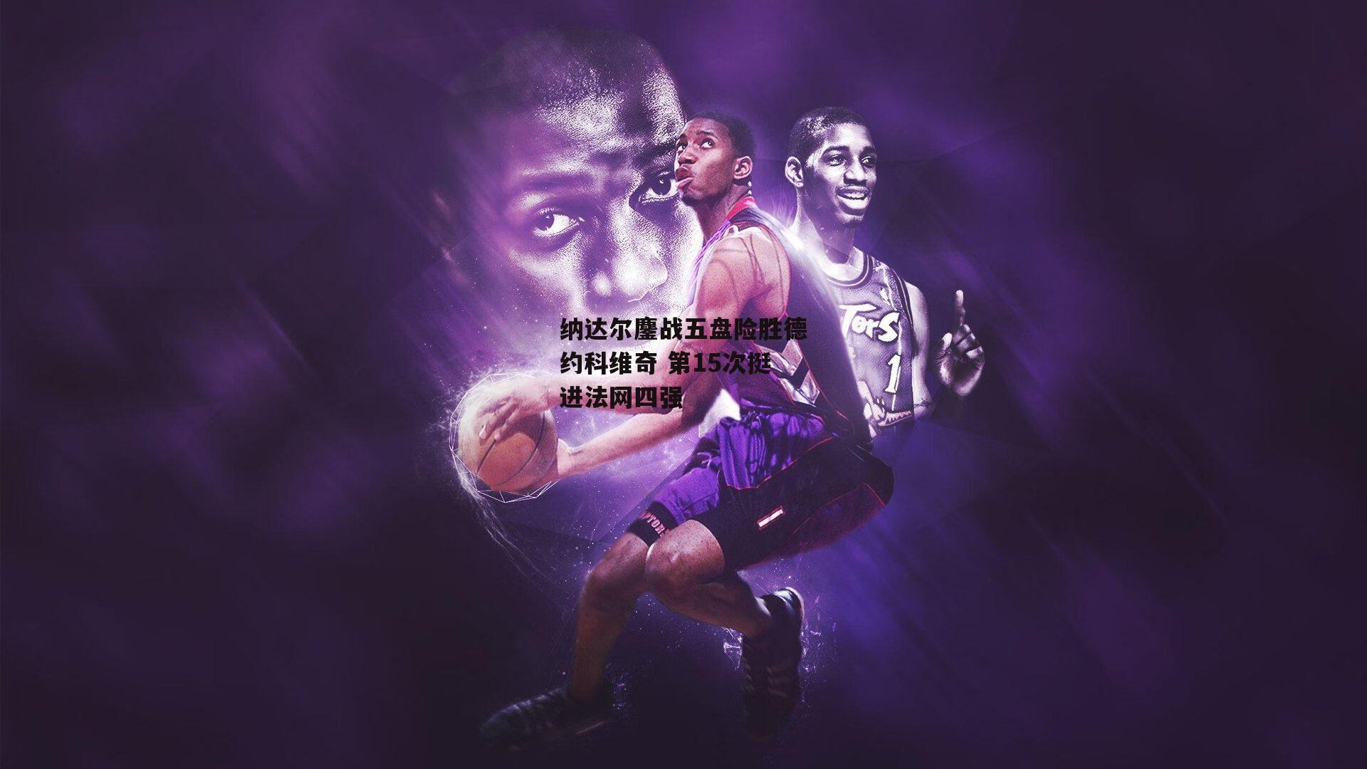 纳达尔鏖战五盘险胜德约科维奇 第15次挺进法网四强|yy易游体育