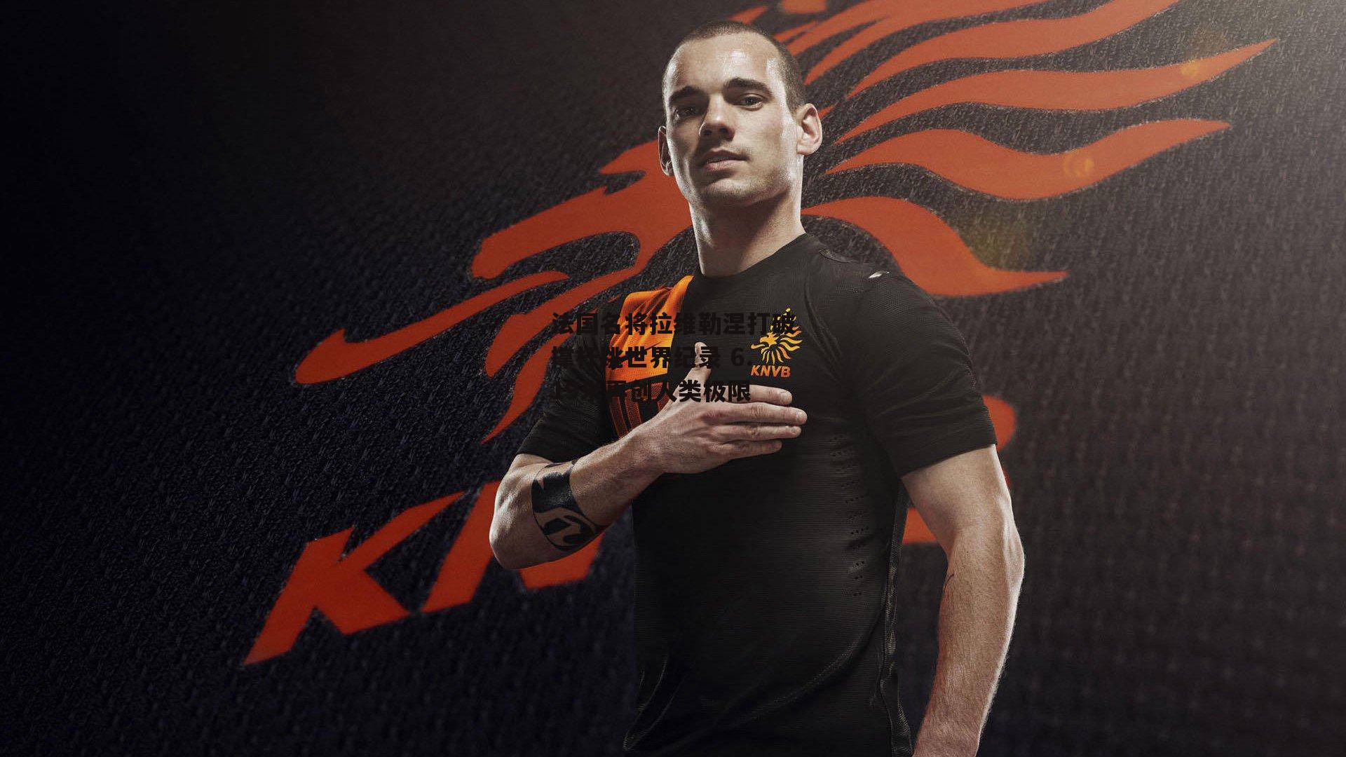 法国名将拉维勒涅打破撑杆跳世界纪录 6.19米再创人类极限