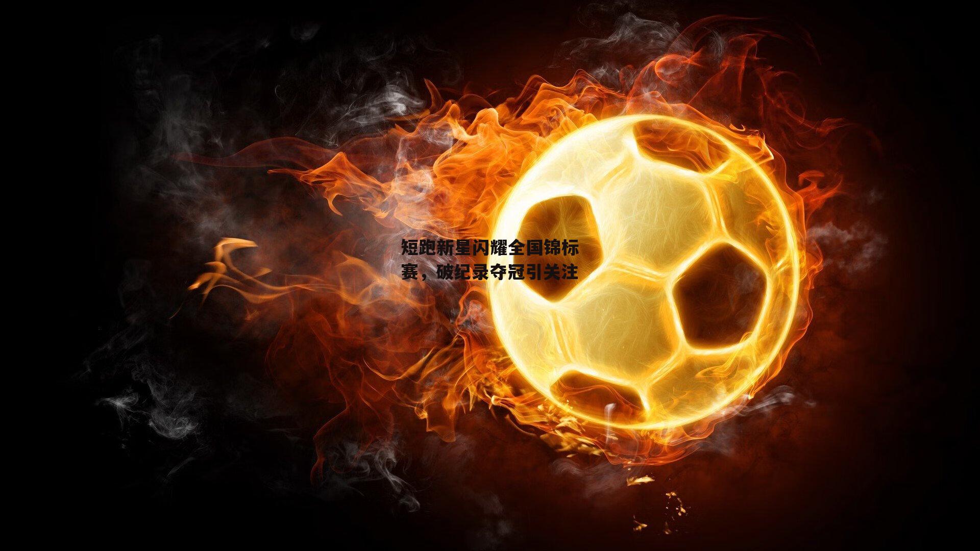短跑新星闪耀全国锦标赛,破纪录夺冠引关注