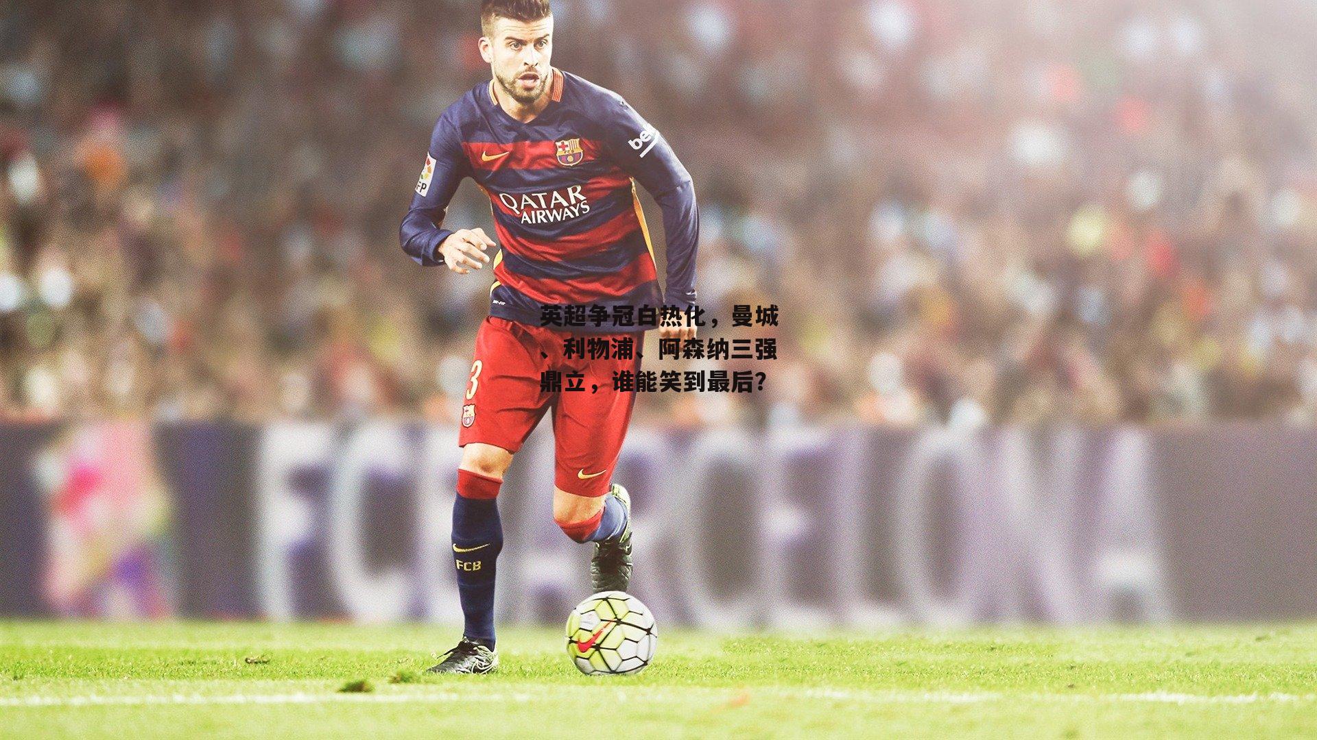 英超争冠白热化，曼城、利物浦、阿森纳三强鼎立，谁能笑到最后？