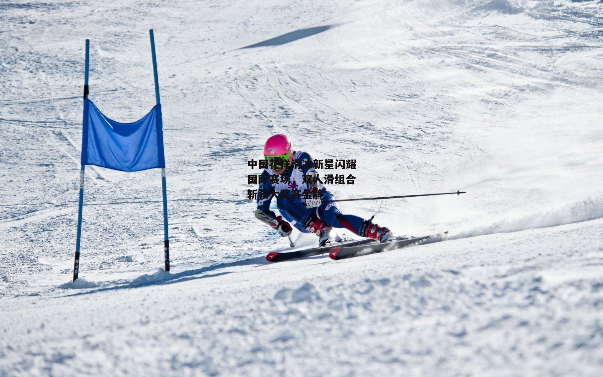 中国花样滑冰新星闪耀国际赛场,双人滑组合斩获大奖赛金牌