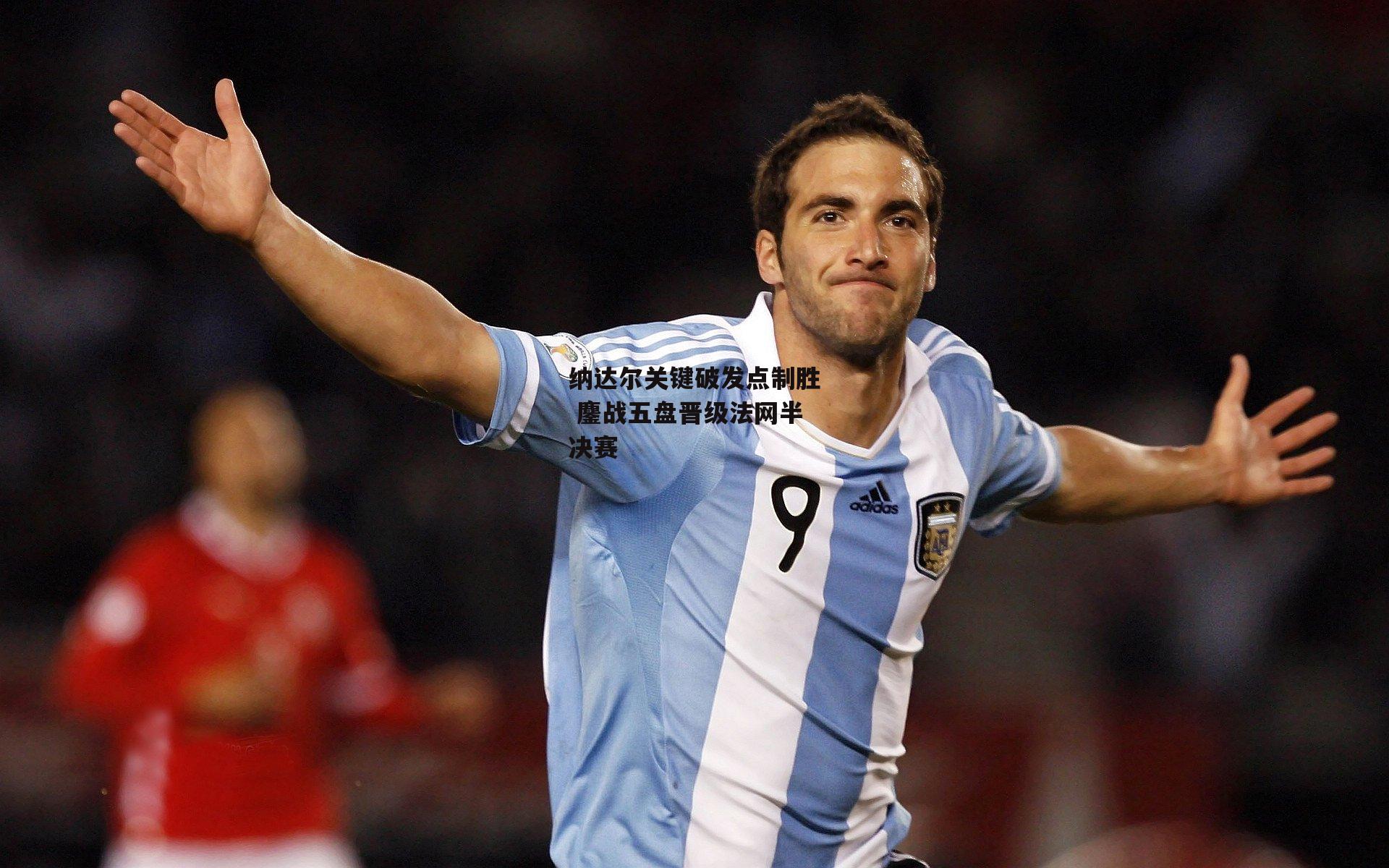 纳达尔关键破发点制胜 鏖战五盘晋级法网半决赛