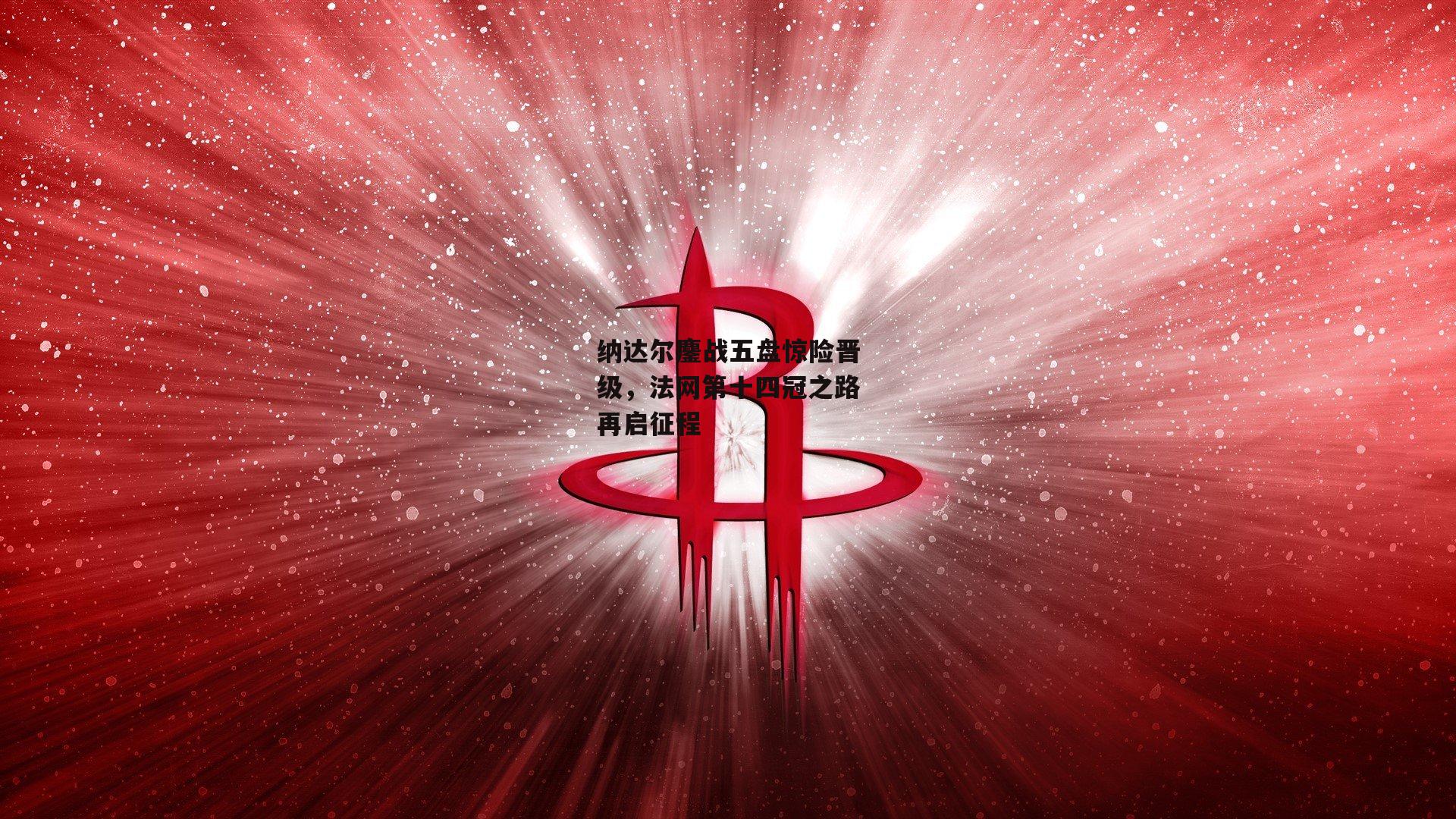 纳达尔鏖战五盘惊险晋级,法网第十四冠之路再启征程